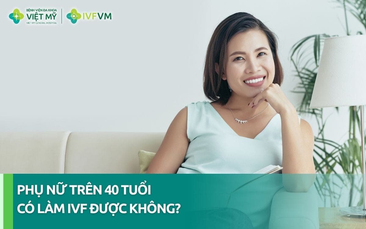 Phụ nữ trên 40 tuổi có làm IVF được không? Cơ hội ra sao?