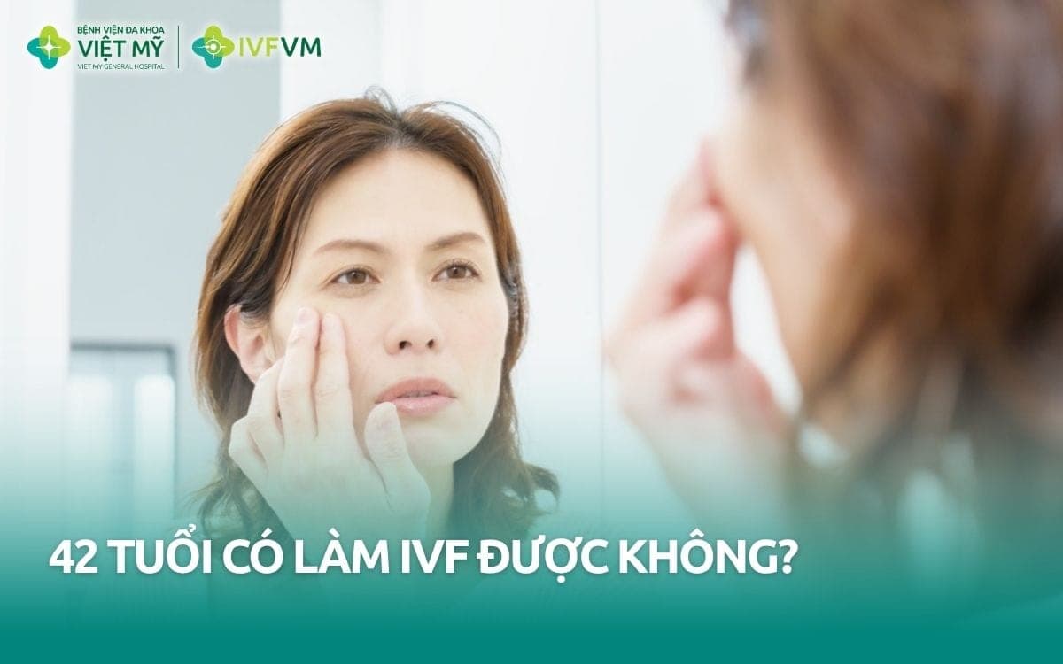 42 tuổi có làm IVF được không? Có dùng trứng tự thân được không?